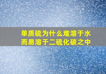 单质硫为什么难溶于水而易溶于二硫化碳之中(