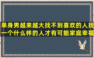 单身男越来越大,找不到喜欢的人,找一个什么样的人才有可能家庭幸福?