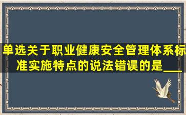 单选关于职业健康安全管理体系标准实施特点的说法,错误的是____