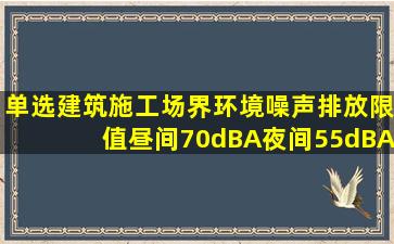 单选建筑施工场界环境噪声排放限值,昼间70dB(A),夜间55dB(A)。夜间...