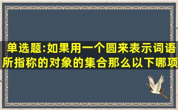 单选题:如果用一个圆来表示词语所指称的对象的集合,那么以下哪项中