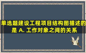 单选题建设工程项目结构图描述的是()。 A. 工作对象之间的关系 B...