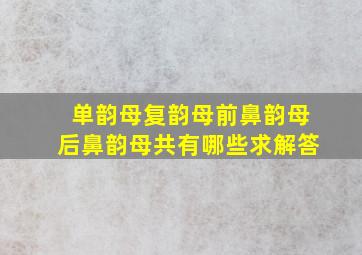 单韵母,复韵母,前鼻韵母,后鼻韵母共有哪些求解答