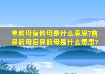 单韵母,复韵母是什么意思?前鼻韵母,后鼻韵母是什么意思?