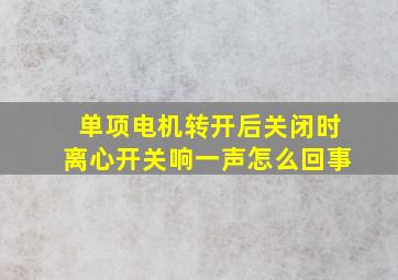 单项电机转开后,关闭时离心开关响一声怎么回事