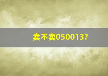 卖不卖050013?