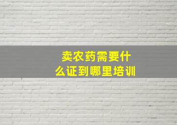 卖农药需要什么证到哪里培训