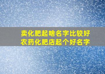 卖化肥起啥名字比较好,农药化肥店起个好名字