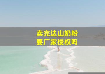 卖完达山奶粉要厂家授权吗