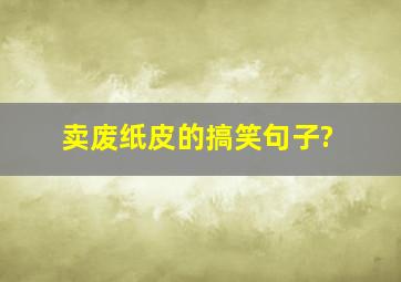 卖废纸皮的搞笑句子?