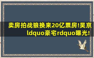 卖房拍《战狼》,换来20亿票房!吴京“豪宅”曝光!让人万万没想到的...