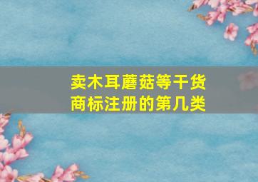 卖木耳蘑菇等干货商标注册的第几类