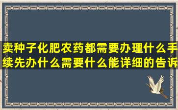 卖种子化肥农药都需要办理什么手续,先办什么,需要什么,能详细的告诉...