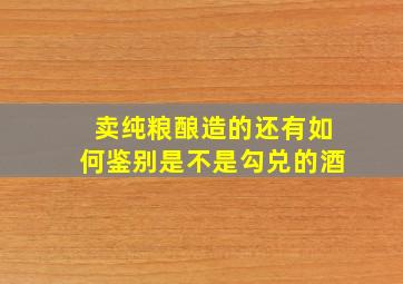 卖纯粮酿造的,还有如何鉴别是不是勾兑的酒