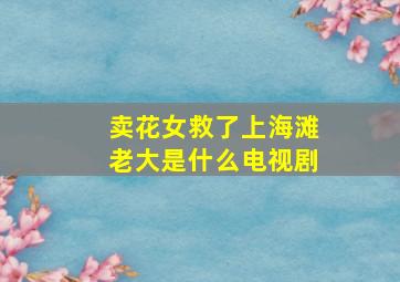 卖花女救了上海滩老大是什么电视剧