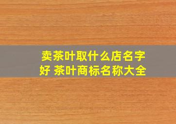 卖茶叶取什么店名字好 茶叶商标名称大全