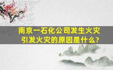 南京一石化公司发生火灾,引发火灾的原因是什么?