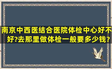 南京中西医结合医院体检中心好不好?去那里做体检一般要多少钱?