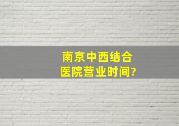 南京中西结合医院营业时间?