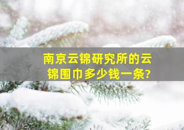 南京云锦研究所的云锦围巾多少钱一条?