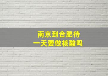 南京到合肥待一天要做核酸吗