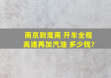 南京到淮南 开车全程高速再加汽油 多少钱?