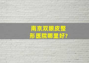 南京双眼皮整形医院哪里好?