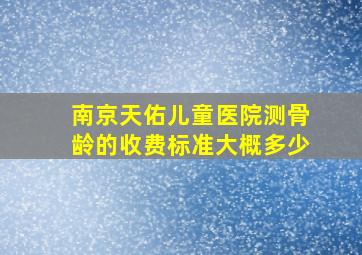 南京天佑儿童医院测骨龄的收费标准,大概多少