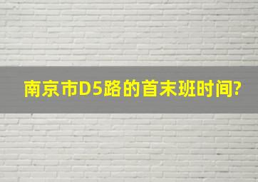 南京市D5路的首末班时间?