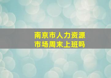 南京市人力资源市场周末上班吗