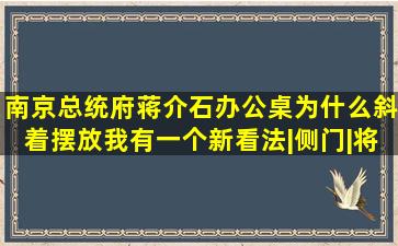 南京总统府,蒋介石办公桌为什么斜着摆放,我有一个新看法|侧门|将官|...