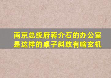 南京总统府,蒋介石的办公室是这样的,桌子斜放有啥玄机