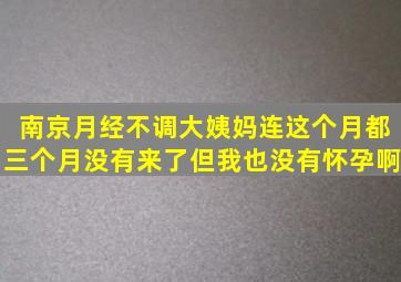 南京月经不调,大姨妈连这个月都三个月没有来了,但我也没有怀孕啊