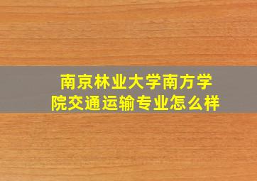 南京林业大学南方学院交通运输专业怎么样