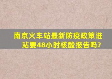 南京火车站最新防疫政策进站要48小时核酸报告吗?