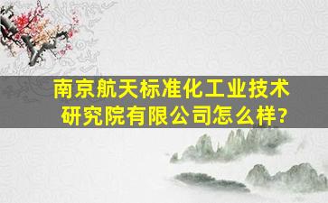 南京航天标准化工业技术研究院有限公司怎么样?