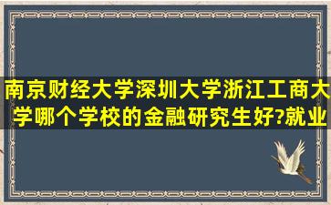 南京财经大学,深圳大学,浙江工商大学哪个学校的金融研究生好?就业...