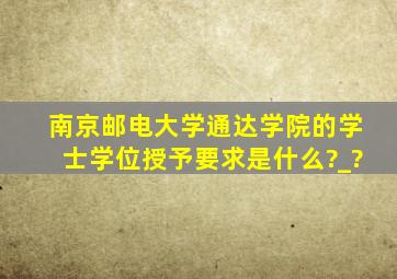 南京邮电大学通达学院的学士学位授予要求是什么?_?