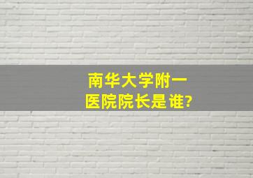 南华大学附一医院院长是谁?