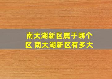 南太湖新区属于哪个区 南太湖新区有多大