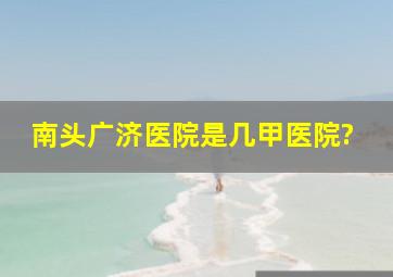 南头广济医院是几甲医院?