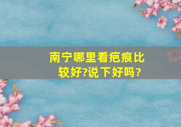 南宁哪里看疤痕比较好?说下好吗?