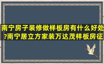 南宁房子装修做样板房有什么好处?南宁居立方家装万达茂样板房征集...