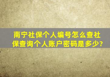 南宁社保个人编号怎么查,社保查询个人账户密码是多少?