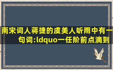 南宋词人蒋捷的《虞美人听雨》中有一句词:“一任阶前,点滴到天明。...