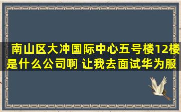 南山区大冲国际中心五号楼12楼是什么公司啊 让我去面试华为服务专员