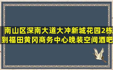 南山区深南大道大冲新城花园2栋到福田黄冈商务中心晚装空间酒吧...