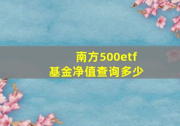 南方500etf基金净值查询多少