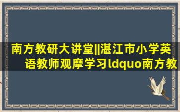 南方教研大讲堂||湛江市小学英语教师观摩学习“南方教研大讲堂”第7...