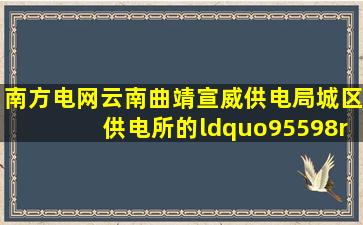 南方电网云南曲靖宣威供电局城区供电所的“95598”